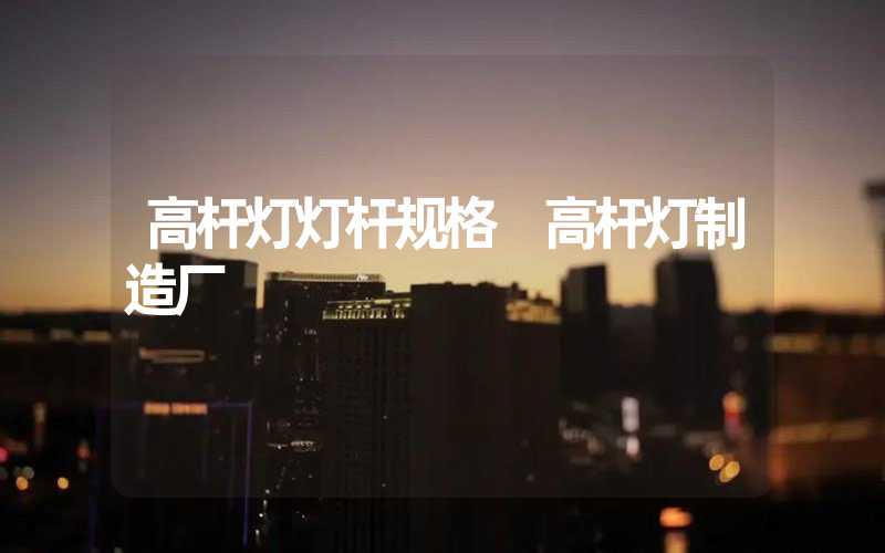 高杆灯灯杆规格 高杆灯制造厂